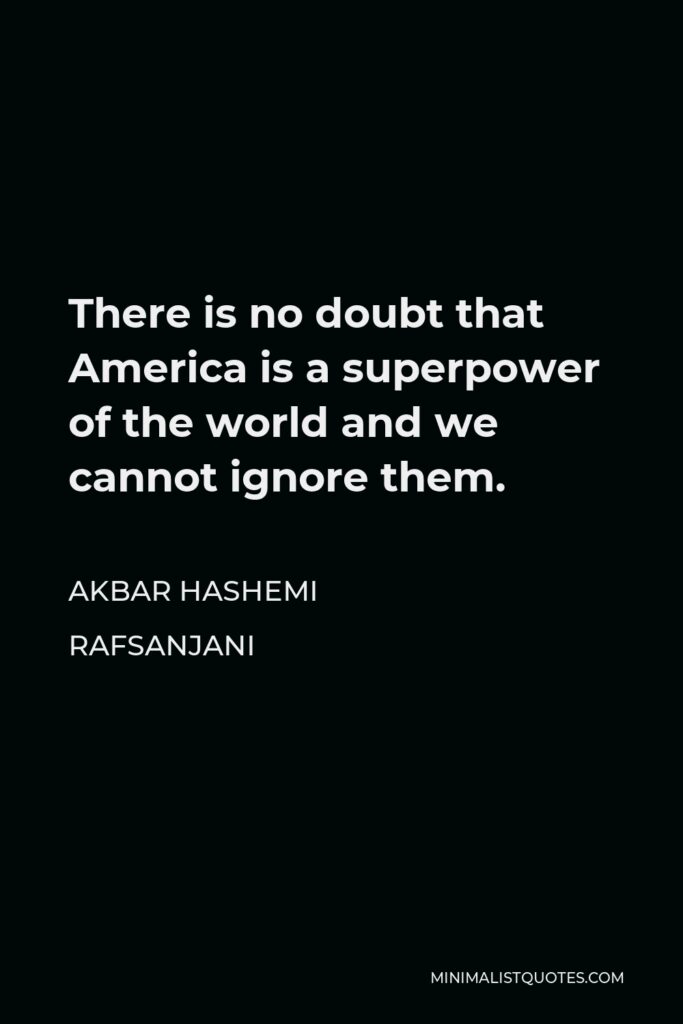 Akbar Hashemi Rafsanjani Quote - There is no doubt that America is a superpower of the world and we cannot ignore them.
