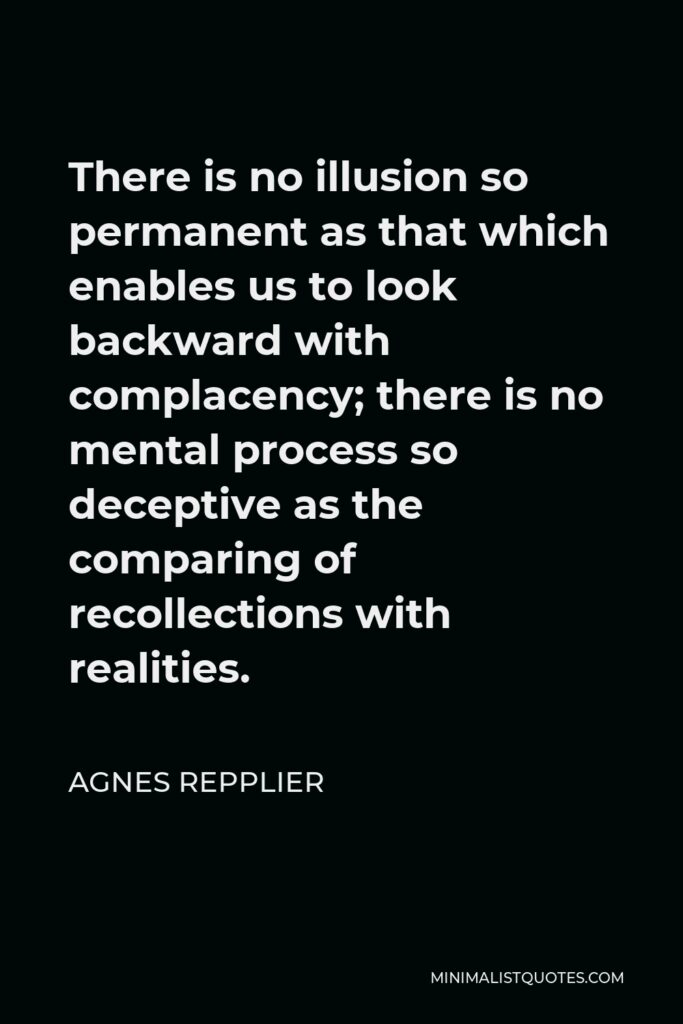 Agnes Repplier Quote - There is no illusion so permanent as that which enables us to look backward with complacency; there is no mental process so deceptive as the comparing of recollections with realities.