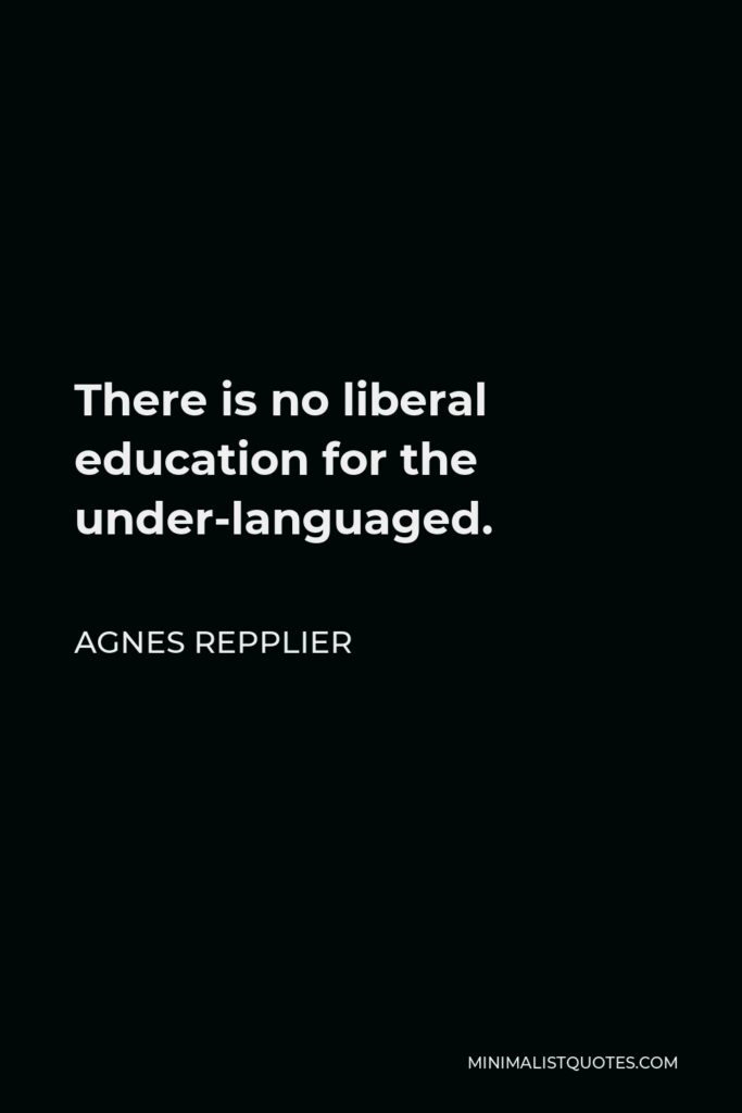 Agnes Repplier Quote - There is no liberal education for the under-languaged.