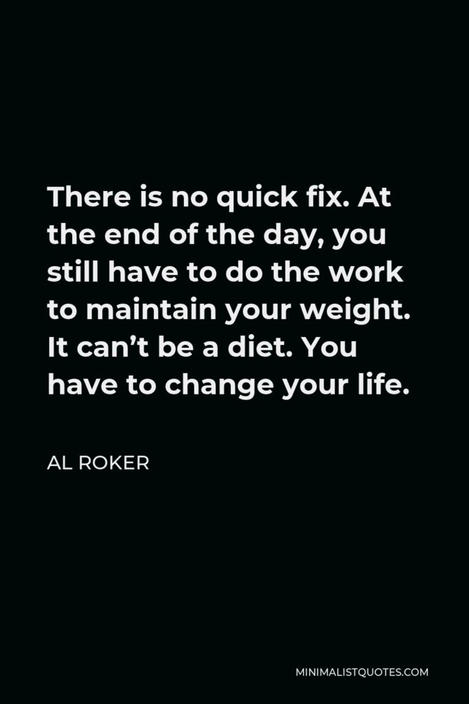 Al Roker Quote - There is no quick fix. At the end of the day, you still have to do the work to maintain your weight. It can’t be a diet. You have to change your life.