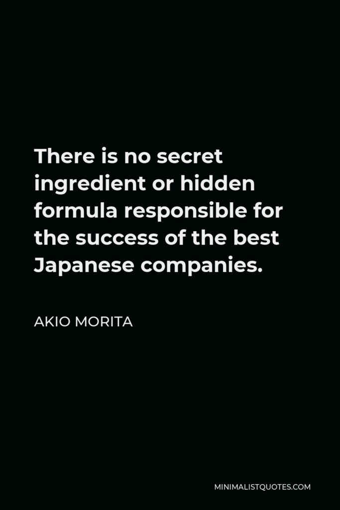 Akio Morita Quote - There is no secret ingredient or hidden formula responsible for the success of the best Japanese companies.