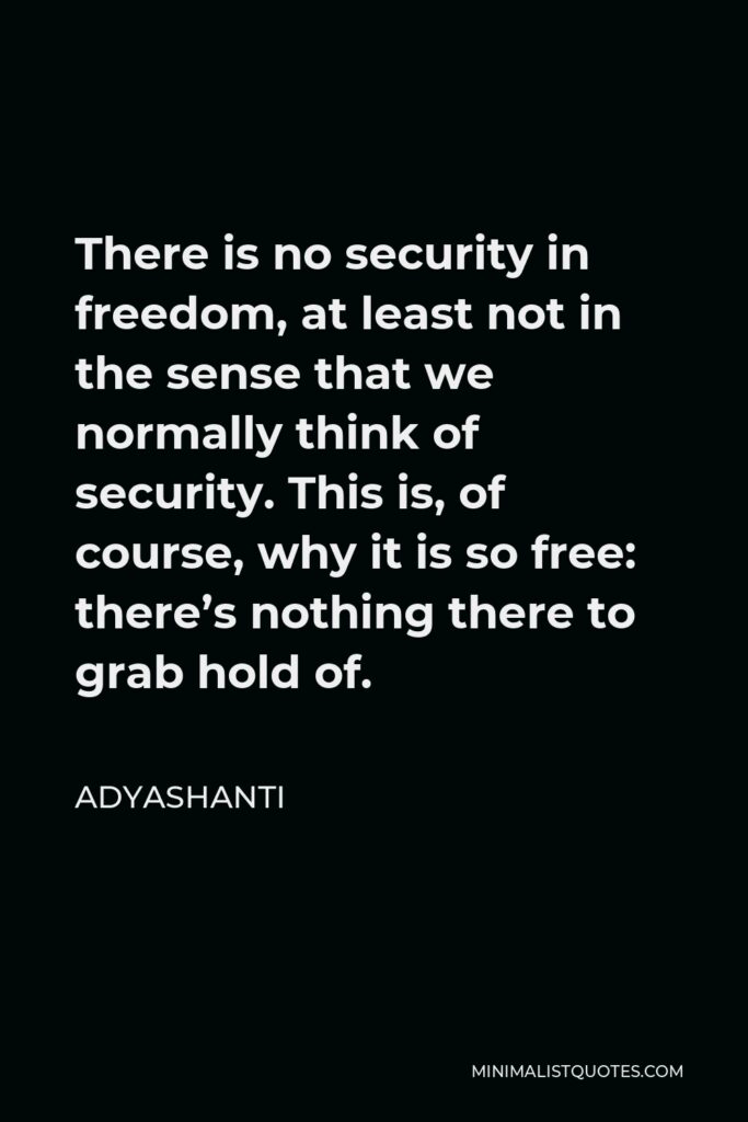 Adyashanti Quote - There is no security in freedom, at least not in the sense that we normally think of security. This is, of course, why it is so free: there’s nothing there to grab hold of.