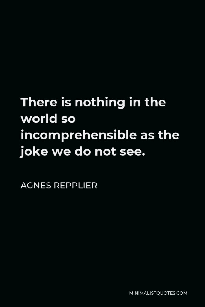 Agnes Repplier Quote - There is nothing in the world so incomprehensible as the joke we do not see.