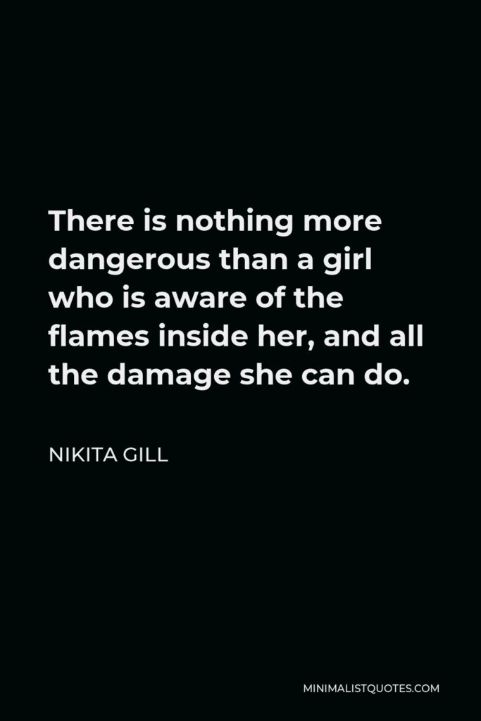 Nikita Gill Quote - There is nothing more dangerous than a girl who is aware of the flames inside her, and all the damage she can do.