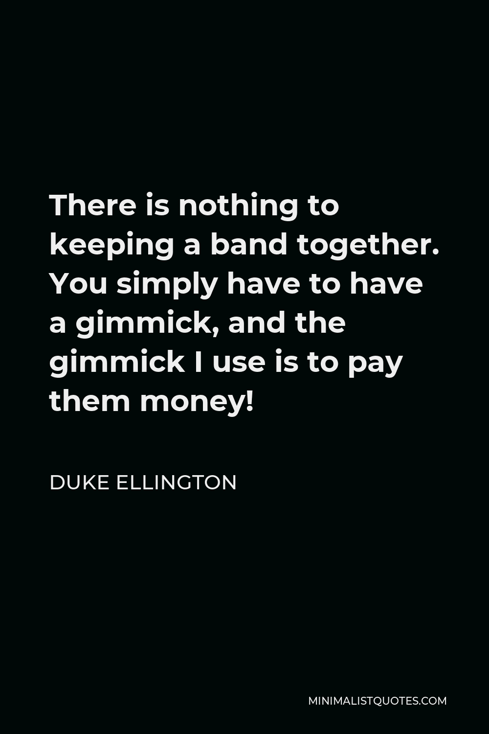 Duke Ellington Quote - There is nothing to keeping a band together. You simply have to have a gimmick, and the gimmick I use is to pay them money!