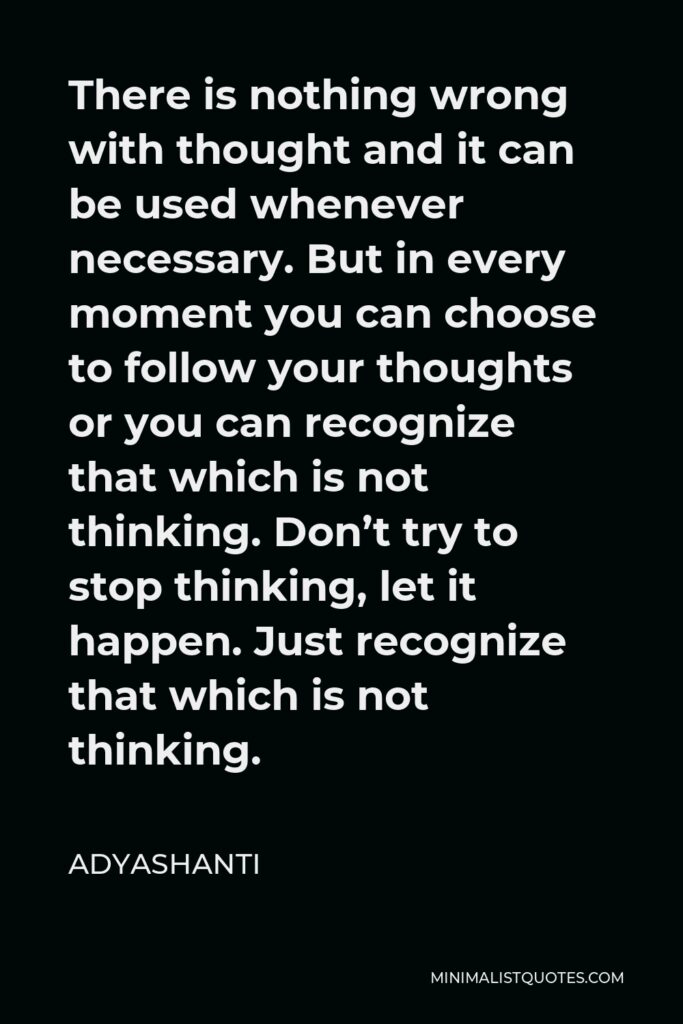 Adyashanti Quote - There is nothing wrong with thought and it can be used whenever necessary. But in every moment you can choose to follow your thoughts or you can recognize that which is not thinking. Don’t try to stop thinking, let it happen. Just recognize that which is not thinking.