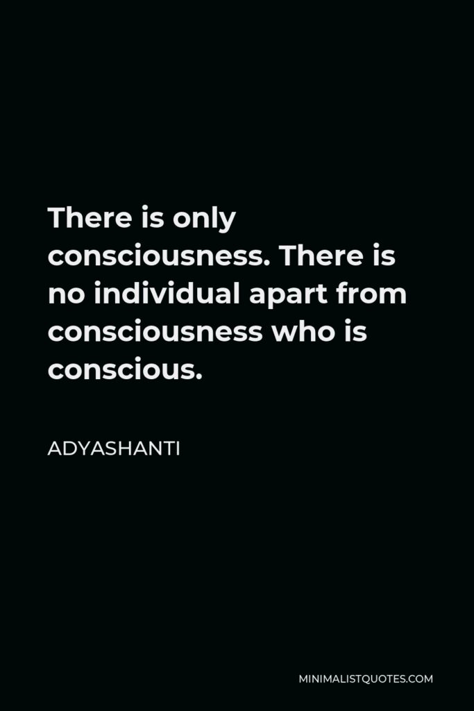 Adyashanti Quote - There is only consciousness. There is no individual apart from consciousness who is conscious.