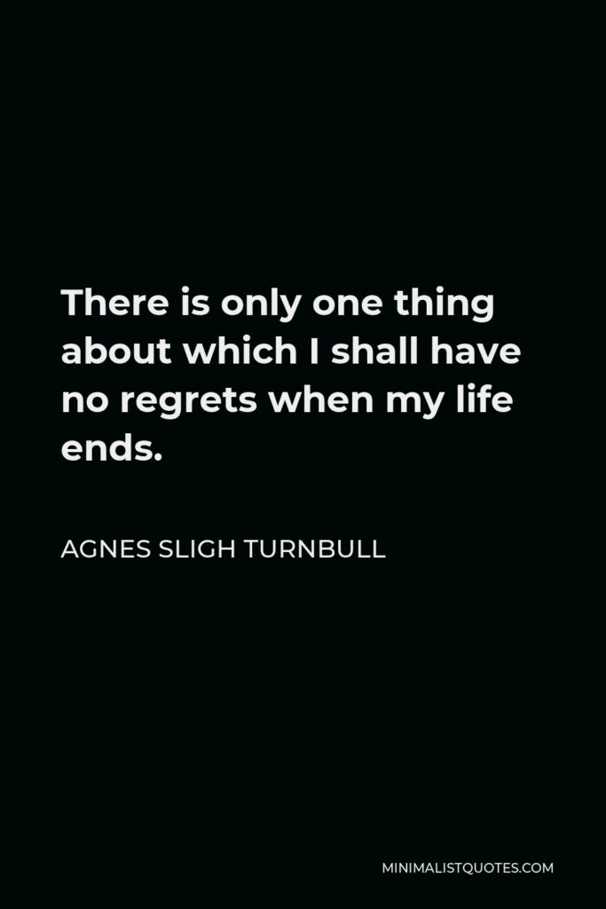 Agnes Sligh Turnbull Quote - There is only one thing about which I shall have no regrets when my life ends.
