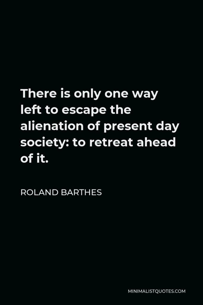 Roland Barthes Quote - There is only one way left to escape the alienation of present day society: to retreat ahead of it.