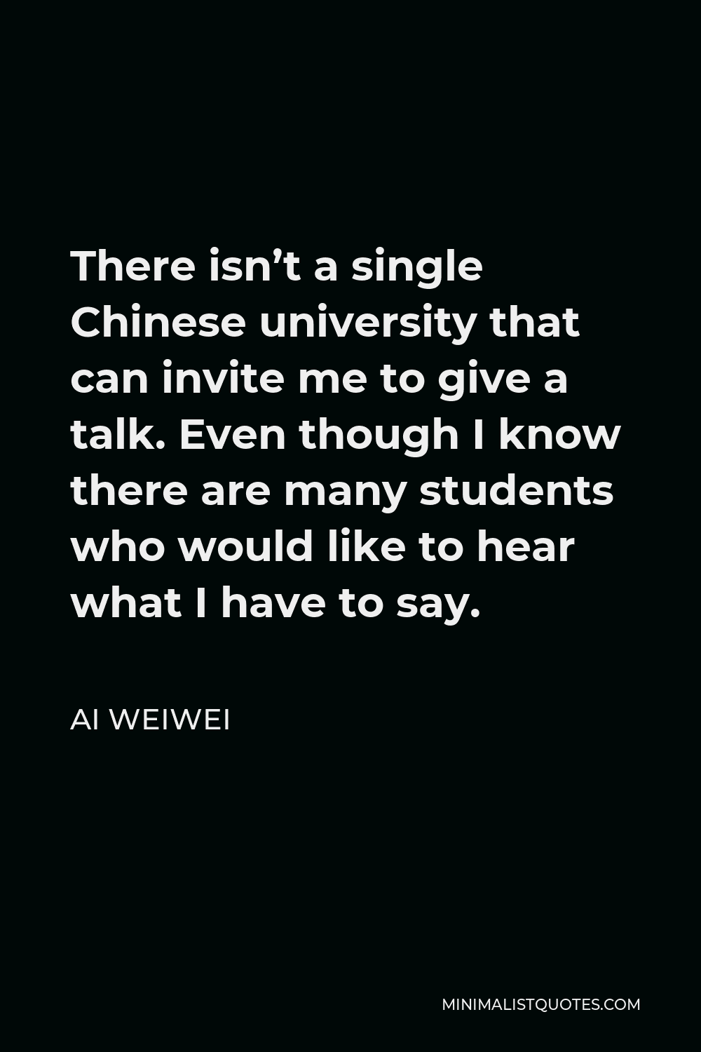 Ai Weiwei Quote - There isn’t a single Chinese university that can invite me to give a talk. Even though I know there are many students who would like to hear what I have to say.