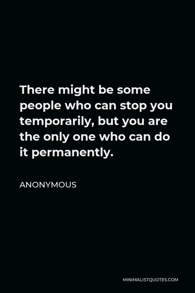 Anonymous Quote - There might be some people who can stop you temporarily, but you are the only one who can do it permanently.