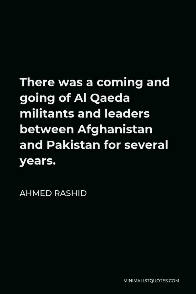 Ahmed Rashid Quote - There was a coming and going of Al Qaeda militants and leaders between Afghanistan and Pakistan for several years.