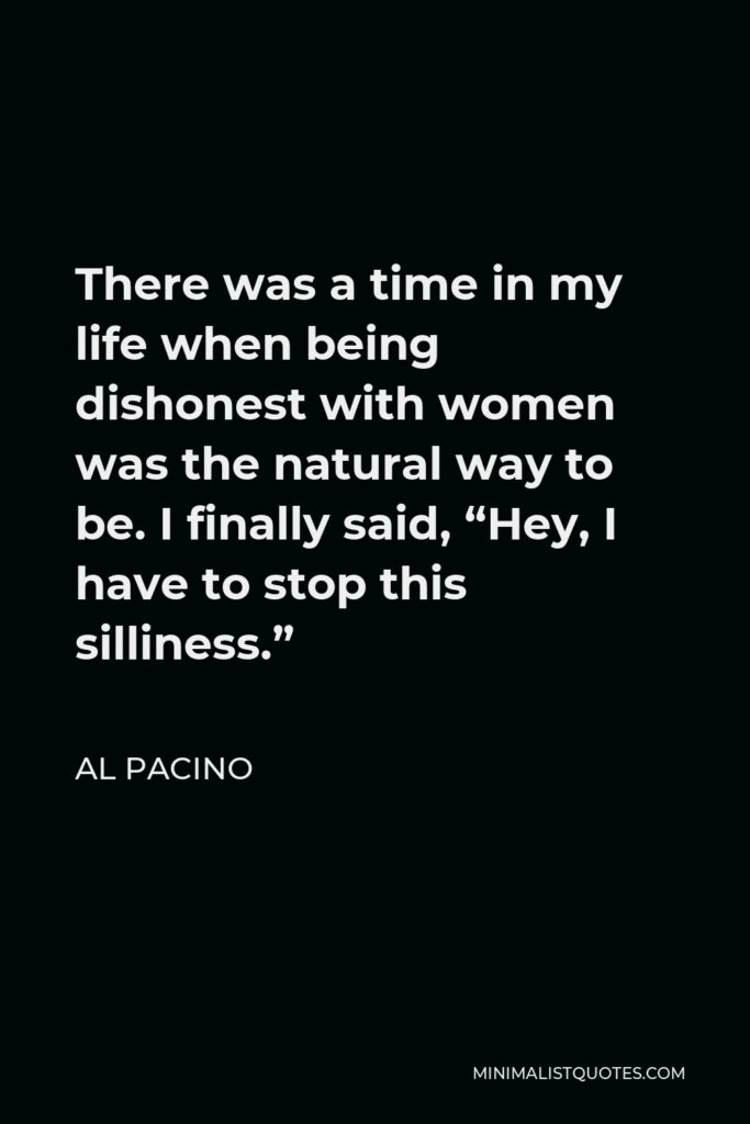 Al Pacino Quote - There was a time in my life when being dishonest with women was the natural way to be. I finally said, “Hey, I have to stop this silliness.”