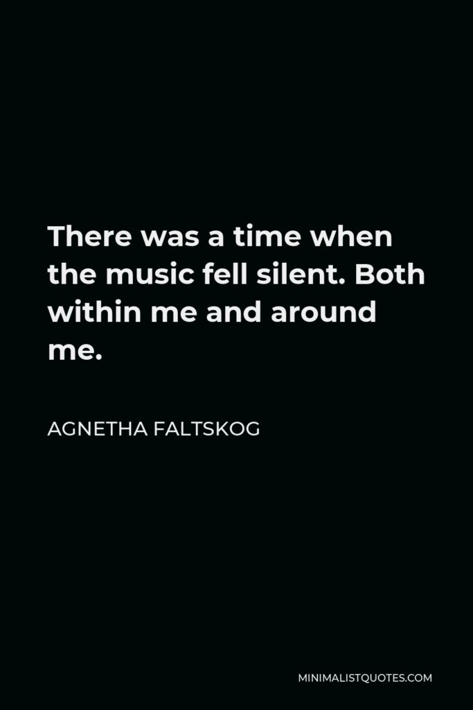 Agnetha Faltskog Quote - There was a time when the music fell silent. Both within me and around me.
