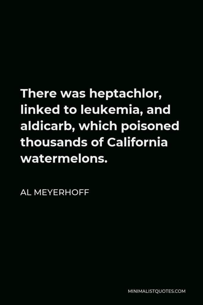 Al Meyerhoff Quote - There was heptachlor, linked to leukemia, and aldicarb, which poisoned thousands of California watermelons.