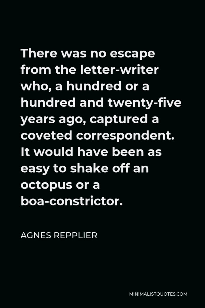 Agnes Repplier Quote - There was no escape from the letter-writer who, a hundred or a hundred and twenty-five years ago, captured a coveted correspondent. It would have been as easy to shake off an octopus or a boa-constrictor.