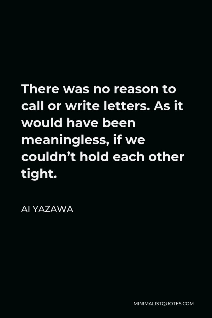 Ai Yazawa Quote - There was no reason to call or write letters. As it would have been meaningless, if we couldn’t hold each other tight.