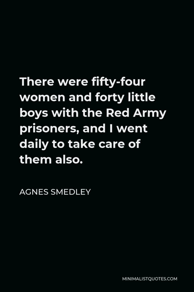 Agnes Smedley Quote - There were fifty-four women and forty little boys with the Red Army prisoners, and I went daily to take care of them also.