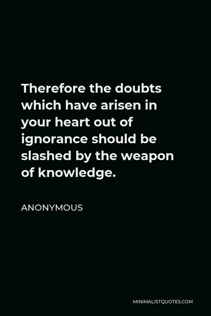 Anonymous Quote - Therefore the doubts which have arisen in your heart out of ignorance should be slashed by the weapon of knowledge.