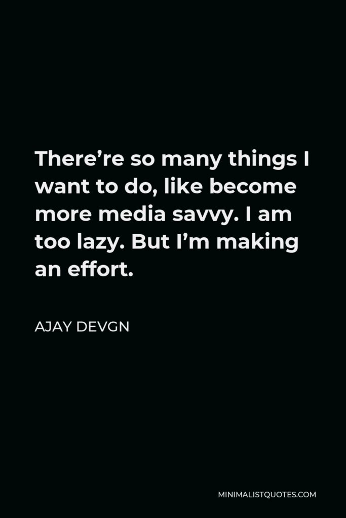 Ajay Devgn Quote - There’re so many things I want to do, like become more media savvy. I am too lazy. But I’m making an effort.