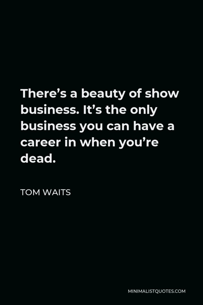 Tom Waits Quote - There’s a beauty of show business. It’s the only business you can have a career in when you’re dead.