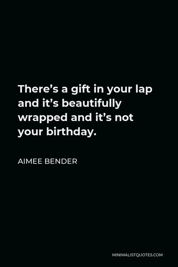 Aimee Bender Quote - There’s a gift in your lap and it’s beautifully wrapped and it’s not your birthday.