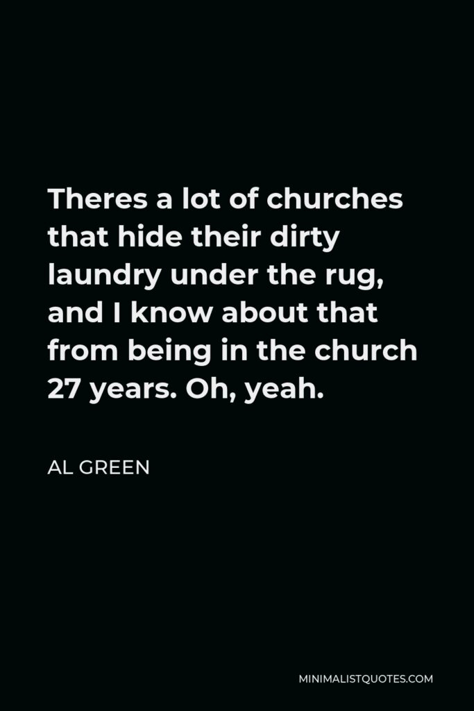 Al Green Quote - Theres a lot of churches that hide their dirty laundry under the rug, and I know about that from being in the church 27 years. Oh, yeah.