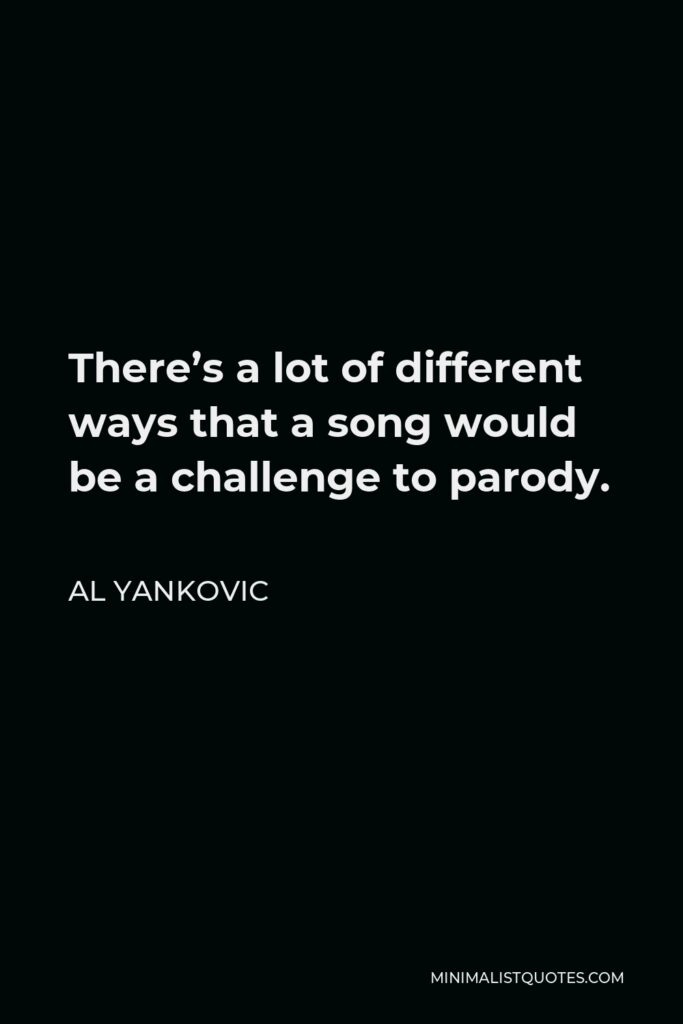 Al Yankovic Quote - There’s a lot of different ways that a song would be a challenge to parody.