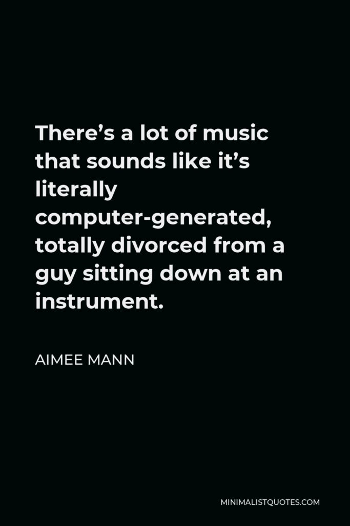 Aimee Mann Quote - There’s a lot of music that sounds like it’s literally computer-generated, totally divorced from a guy sitting down at an instrument.
