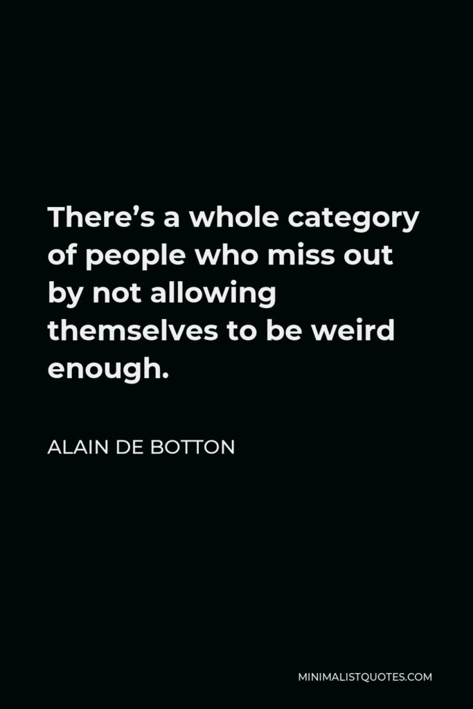Alain de Botton Quote - There’s a whole category of people who miss out by not allowing themselves to be weird enough.