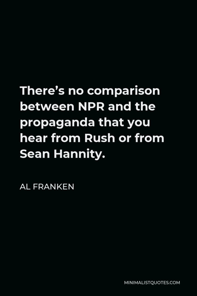 Al Franken Quote - There’s no comparison between NPR and the propaganda that you hear from Rush or from Sean Hannity.