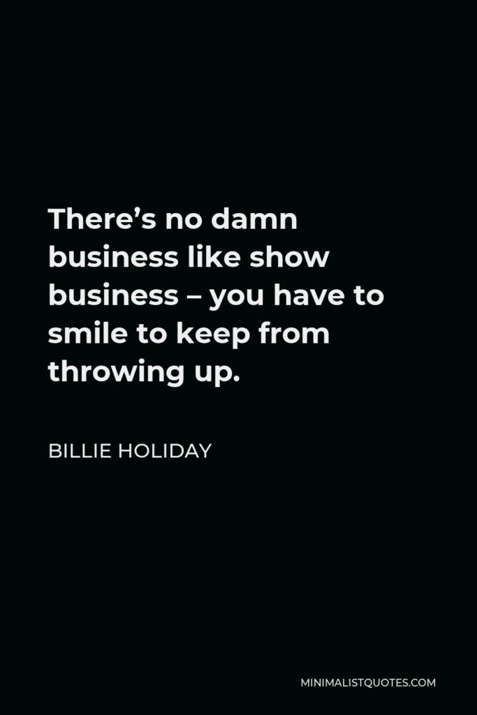 Billie Holiday Quote - There’s no damn business like show business – you have to smile to keep from throwing up.