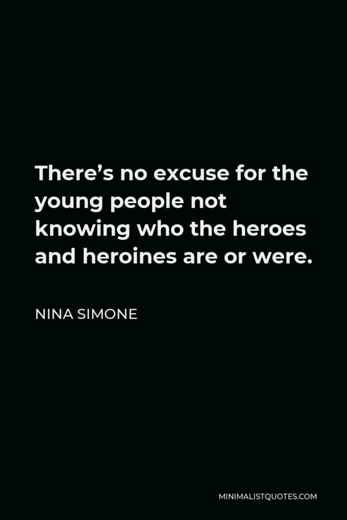 Nina Simone Quote - There’s no excuse for the young people not knowing who the heroes and heroines are or were.