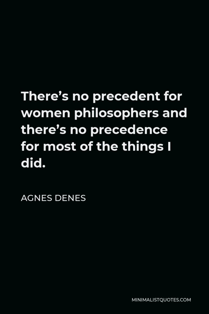 Agnes Denes Quote - There’s no precedent for women philosophers and there’s no precedence for most of the things I did.
