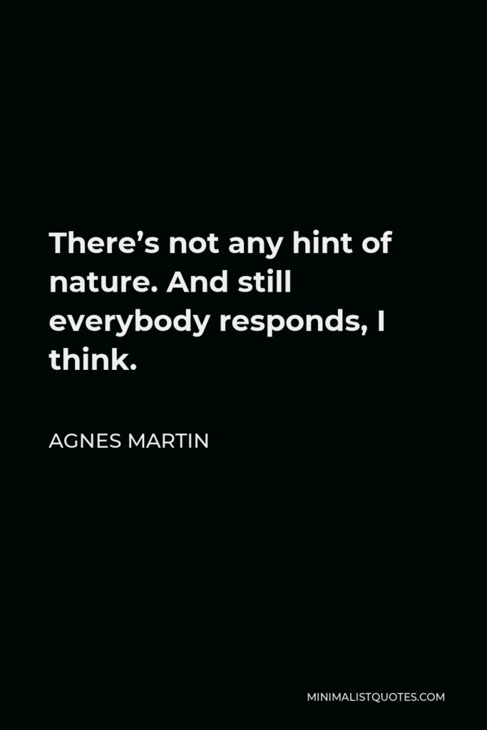 Agnes Martin Quote - There’s not any hint of nature. And still everybody responds, I think.