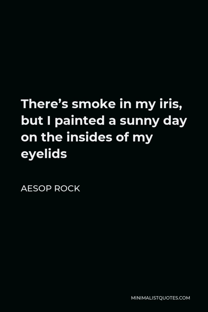 Aesop Rock Quote - There’s smoke in my iris, but I painted a sunny day on the insides of my eyelids