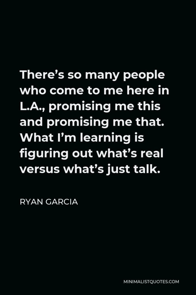 Ryan Garcia Quote - There’s so many people who come to me here in L.A., promising me this and promising me that. What I’m learning is figuring out what’s real versus what’s just talk.