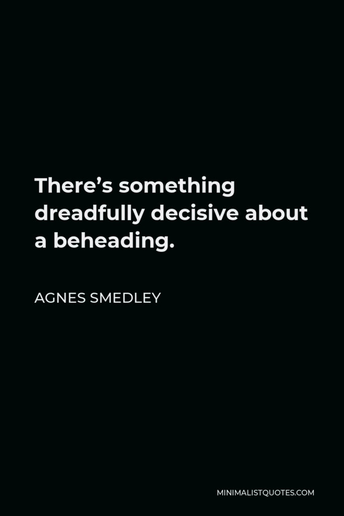 Agnes Smedley Quote - There’s something dreadfully decisive about a beheading.