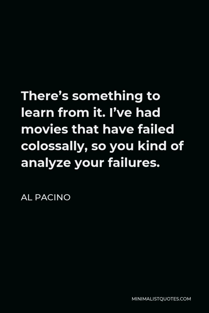 Al Pacino Quote - There’s something to learn from it. I’ve had movies that have failed colossally, so you kind of analyze your failures.
