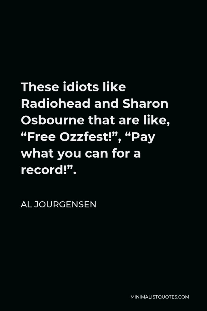 Al Jourgensen Quote - These idiots like Radiohead and Sharon Osbourne that are like, “Free Ozzfest!”, “Pay what you can for a record!”.