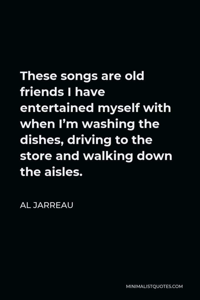Al Jarreau Quote - These songs are old friends I have entertained myself with when I’m washing the dishes, driving to the store and walking down the aisles.