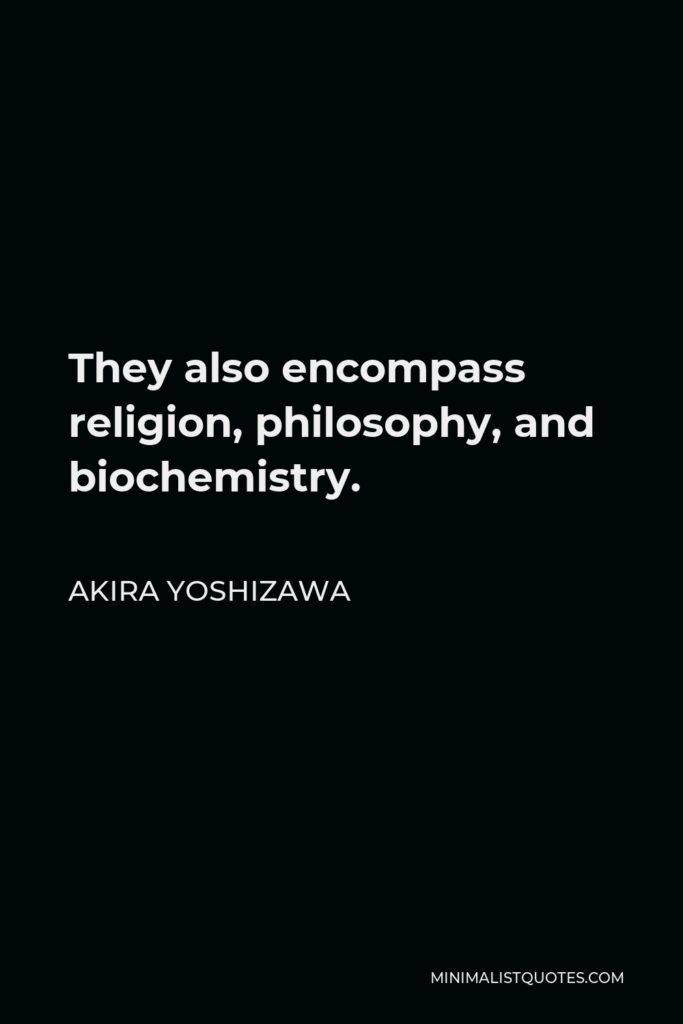 Akira Yoshizawa Quote - They also encompass religion, philosophy, and biochemistry.