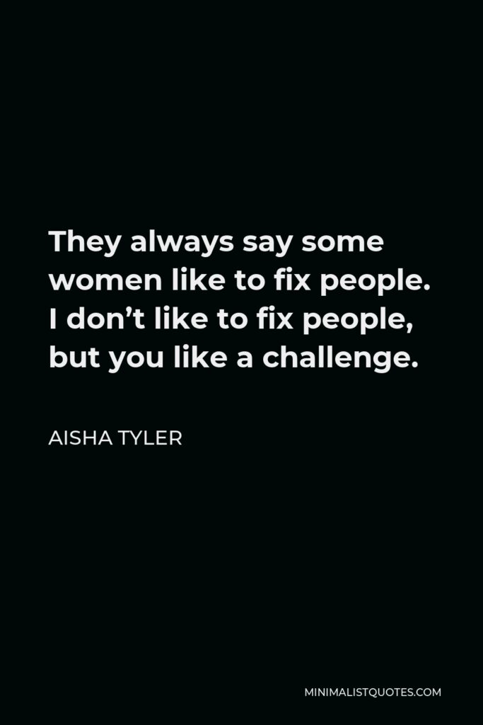 Aisha Tyler Quote - They always say some women like to fix people. I don’t like to fix people, but you like a challenge.