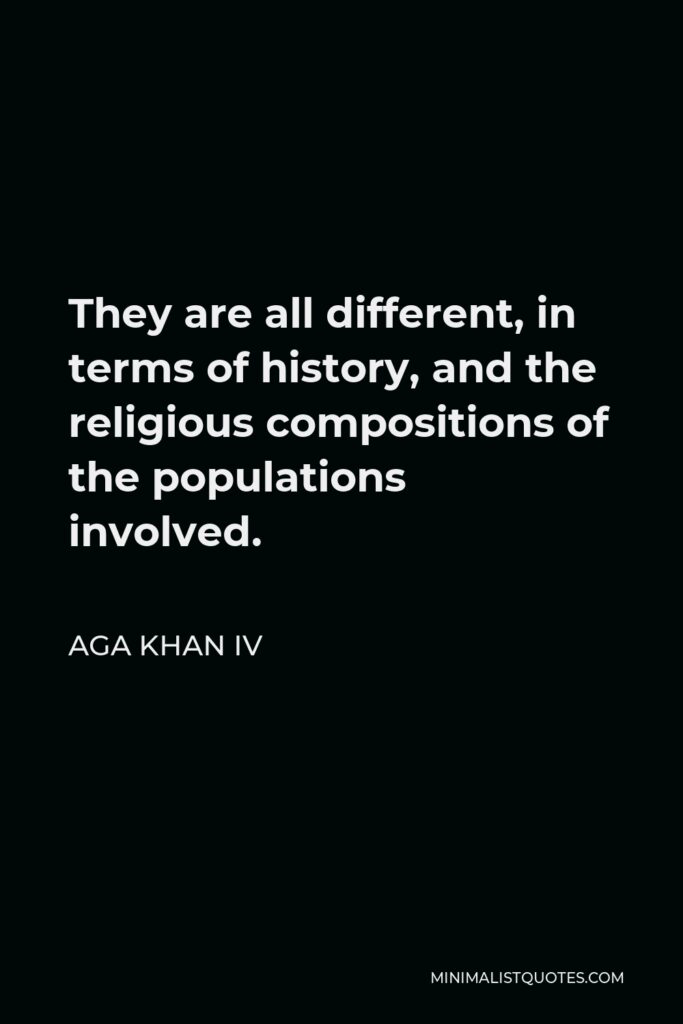 Aga Khan IV Quote - They are all different, in terms of history, and the religious compositions of the populations involved.