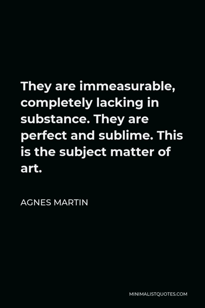 Agnes Martin Quote - They are immeasurable, completely lacking in substance. They are perfect and sublime. This is the subject matter of art.