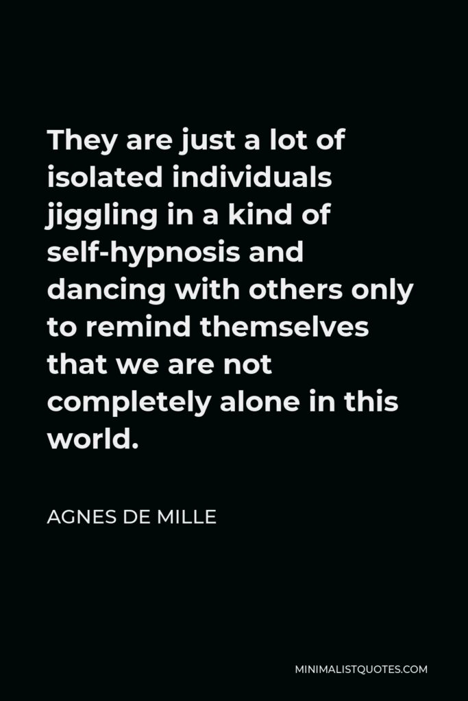 Agnes de Mille Quote - They are just a lot of isolated individuals jiggling in a kind of self-hypnosis and dancing with others only to remind themselves that we are not completely alone in this world.