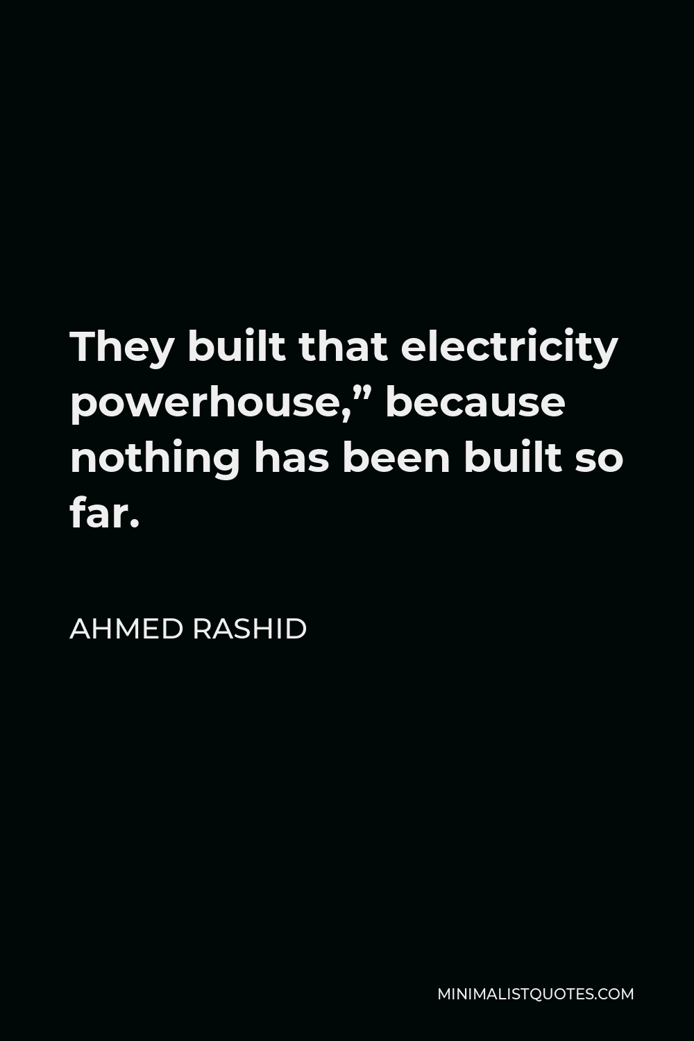 Ahmed Rashid Quote - They built that electricity powerhouse,” because nothing has been built so far.