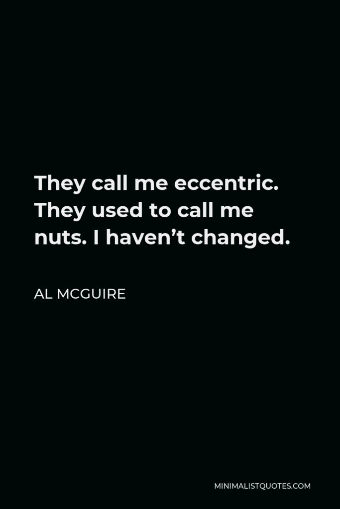 Al McGuire Quote - They call me eccentric. They used to call me nuts. I haven’t changed.