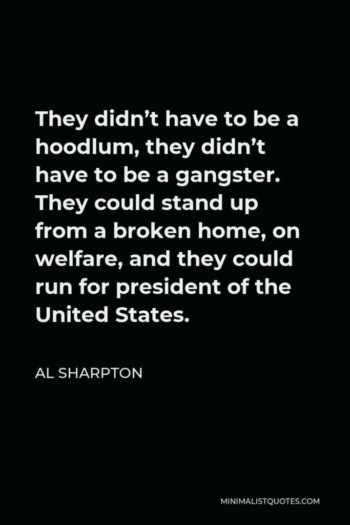 Al Sharpton Quote - They didn’t have to be a hoodlum, they didn’t have to be a gangster. They could stand up from a broken home, on welfare, and they could run for president of the United States.
