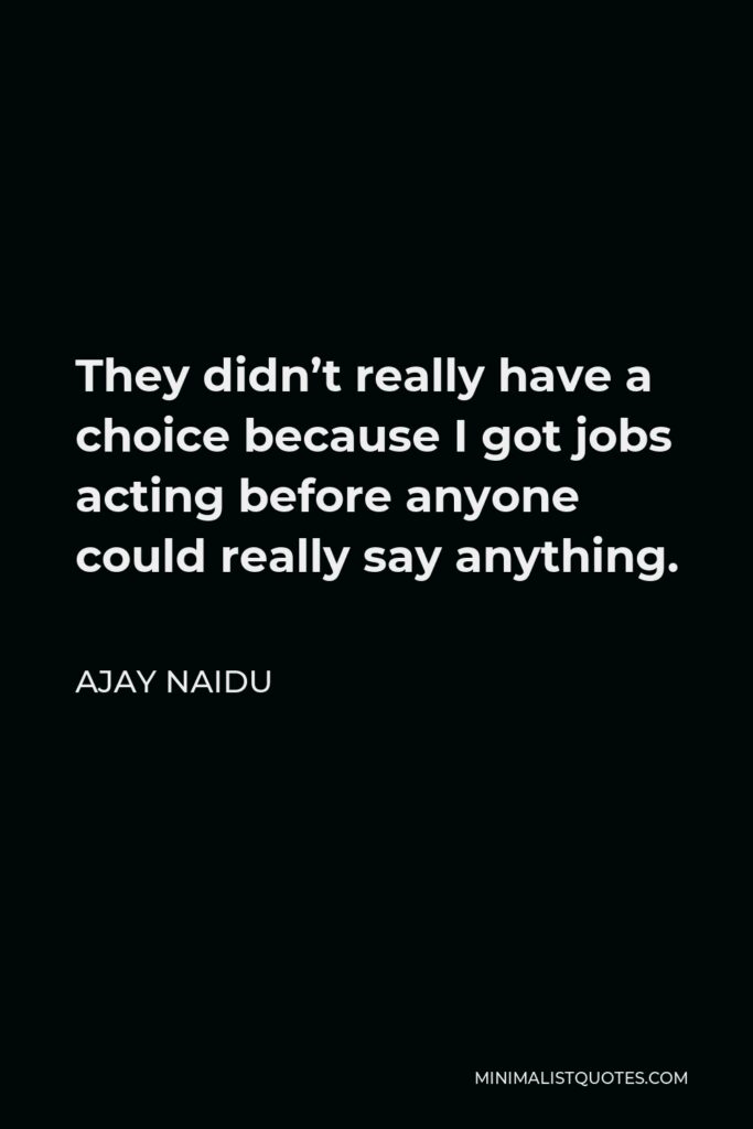 Ajay Naidu Quote - They didn’t really have a choice because I got jobs acting before anyone could really say anything.
